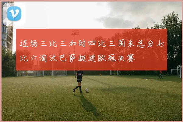 连场三比三加时四比三国米总分七比六淘汰巴萨挺进欧冠决赛