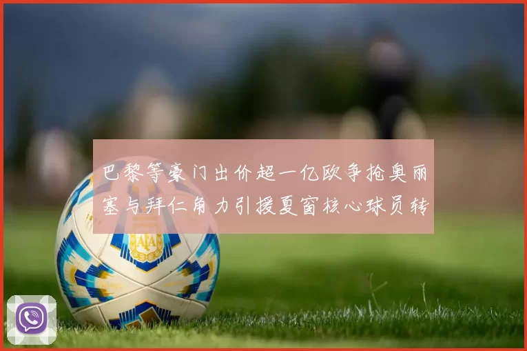 巴黎等豪门出价超一亿欧争抢奥丽塞与拜仁角力引援夏窗核心球员转会焦点战升温